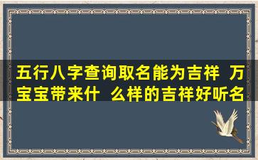 五行八字查询取名能为吉祥  万宝宝带来什  么样的吉祥好听名字